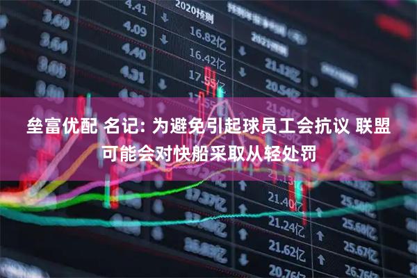 垒富优配 名记: 为避免引起球员工会抗议 联盟可能会对快船采取从轻处罚