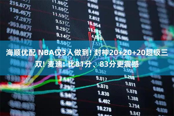 海顺优配 NBA仅3人做到! 封神20+20+20超级三双! 麦迪: 比81分、83分更震撼
