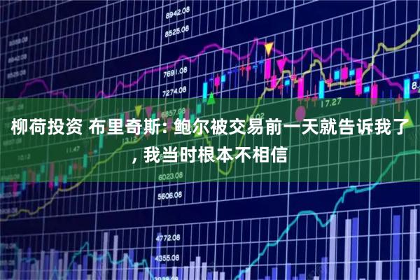柳荷投资 布里奇斯: 鲍尔被交易前一天就告诉我了, 我当时根本不相信