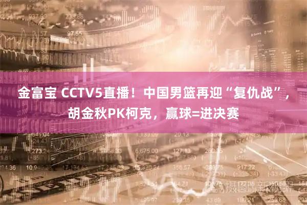 金富宝 CCTV5直播！中国男篮再迎“复仇战”，胡金秋PK柯克，赢球=进决赛