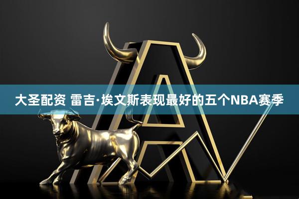 大圣配资 雷吉·埃文斯表现最好的五个NBA赛季