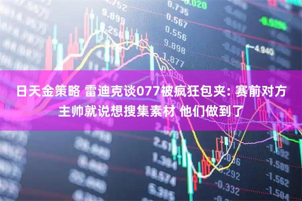 日天金策略 雷迪克谈077被疯狂包夹: 赛前对方主帅就说想搜集素材 他们做到了
